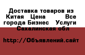 Доставка товаров из Китая › Цена ­ 100 - Все города Бизнес » Услуги   . Сахалинская обл.